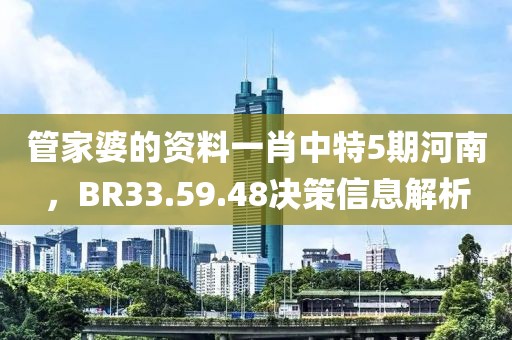 管家婆的资料一肖中特5期河南，BR33.59.48决策信息解析