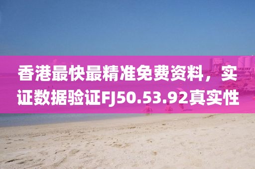 香港最快最精准免费资料，实证数据验证FJ50.53.92真实性