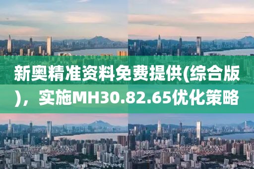 新奥精准资料免费提供(综合版)，实施MH30.82.65优化策略