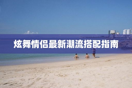 炫舞情侣最新潮流搭配指南