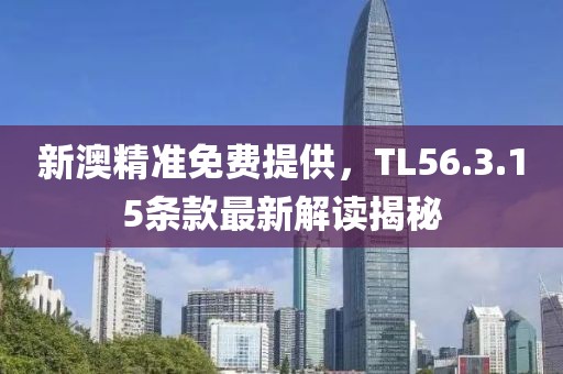 新澳精准免费提供，TL56.3.15条款最新解读揭秘