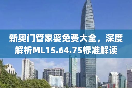 新奥门管家婆免费大全，深度解析ML15.64.75标准解读