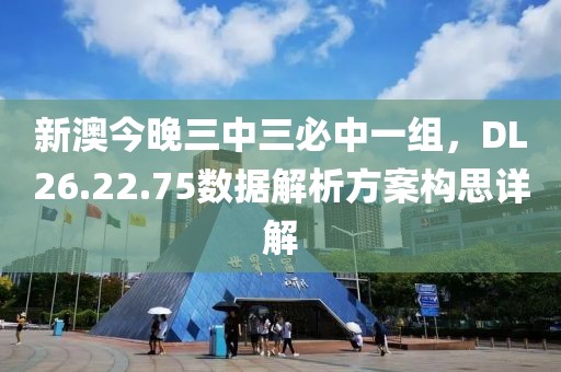 新澳今晚三中三必中一组，DL26.22.75数据解析方案构思详解
