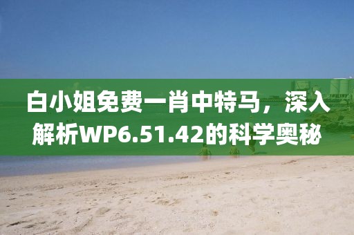 白小姐免费一肖中特马，深入解析WP6.51.42的科学奥秘