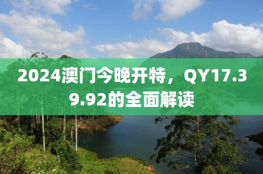 2024澳门今晚开特，QY17.39.92的全面解读