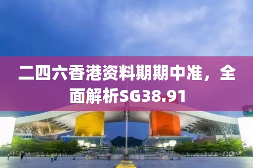 二四六香港资料期期中准，全面解析SG38.91