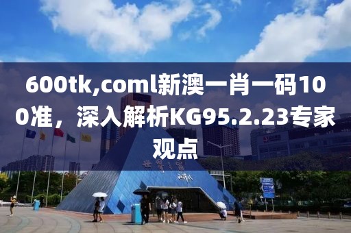 600tk,coml新澳一肖一码100准，深入解析KG95.2.23专家观点