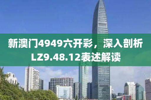新澳门4949六开彩，深入剖析LZ9.48.12表述解读