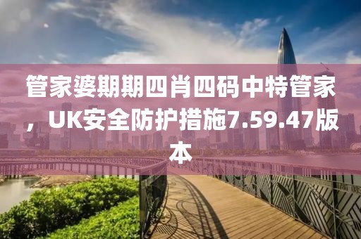 管家婆期期四肖四码中特管家，UK安全防护措施7.59.47版本