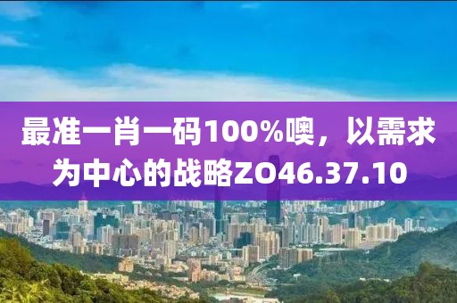 最准一肖一码100%噢，以需求为中心的战略ZO46.37.10
