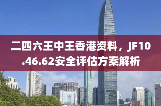 二四六王中王香港资料，JF10.46.62安全评估方案解析