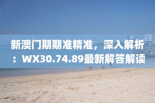 新澳门期期准精准，深入解析：WX30.74.89最新解答解读