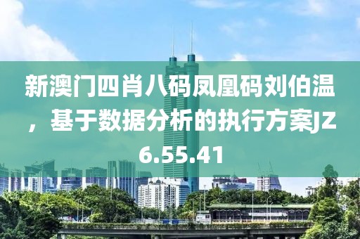新澳门四肖八码凤凰码刘伯温，基于数据分析的执行方案JZ6.55.41