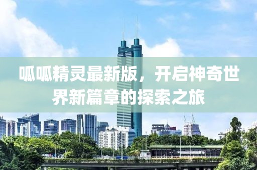 呱呱精灵最新版，开启神奇世界新篇章的探索之旅