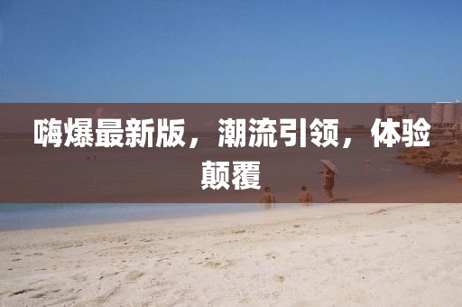 嗨爆最新版，潮流引领，体验颠覆