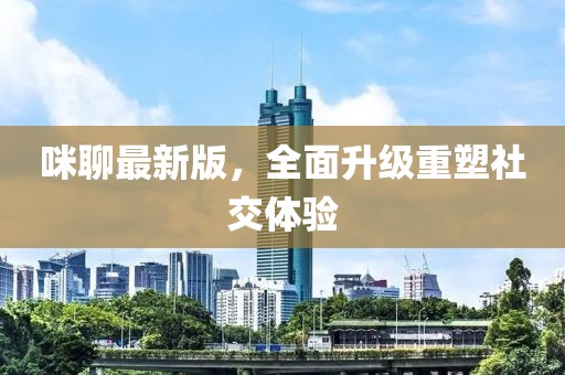 咪聊最新版，全面升级重塑社交体验