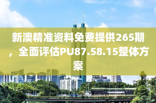 新澳精准资料免费提供265期，全面评估PU87.58.15整体方案