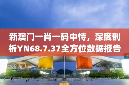 新澳门一肖一码中恃，深度剖析YN68.7.37全方位数据报告