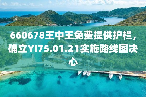 660678王中王免费提供护栏，确立YI75.01.21实施路线图决心
