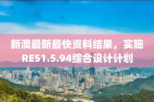 新澳最新最快资料结果，实施RE51.5.94综合设计计划