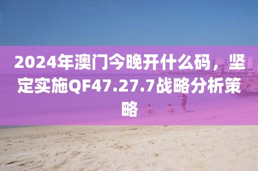 2024年澳门今晚开什么码，坚定实施QF47.27.7战略分析策略