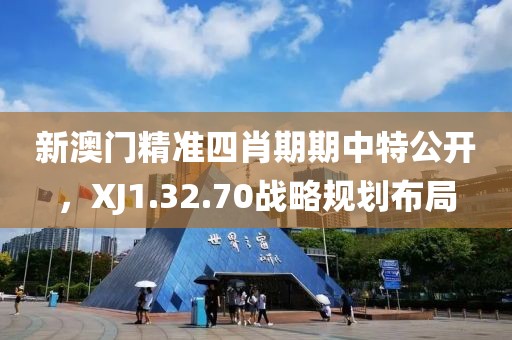 新澳门精准四肖期期中特公开，XJ1.32.70战略规划布局