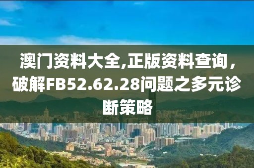 澳门资料大全,正版资料查询，破解FB52.62.28问题之多元诊断策略