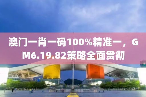 澳门一肖一码100%精准一，GM6.19.82策略全面贯彻