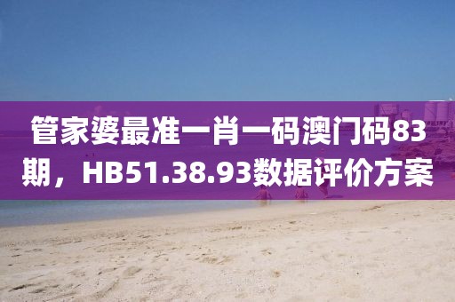 管家婆最准一肖一码澳门码83期，HB51.38.93数据评价方案