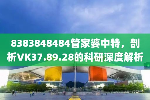 8383848484管家婆中特，剖析VK37.89.28的科研深度解析