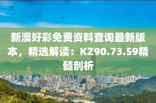 新澳好彩免费资料查询最新版本，精选解读：KZ90.73.59精髓剖析