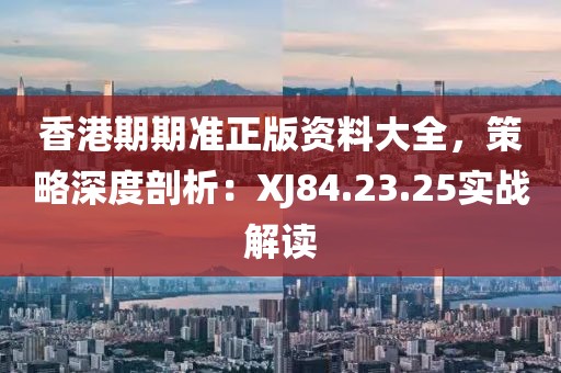 香港期期准正版资料大全，策略深度剖析：XJ84.23.25实战解读