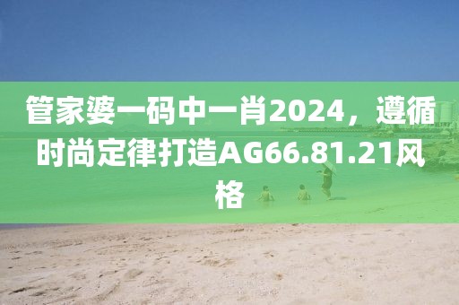 管家婆一码中一肖2024，遵循时尚定律打造AG66.81.21风格
