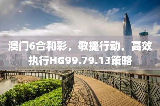 澳门6合和彩，敏捷行动，高效执行HG99.79.13策略