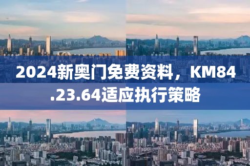 2024新奥门免费资料，KM84.23.64适应执行策略