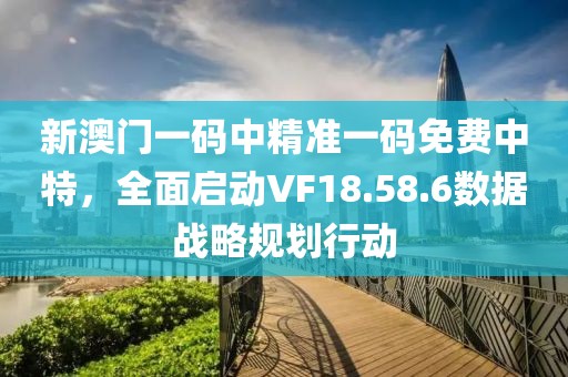 新澳门一码中精准一码免费中特，全面启动VF18.58.6数据战略规划行动