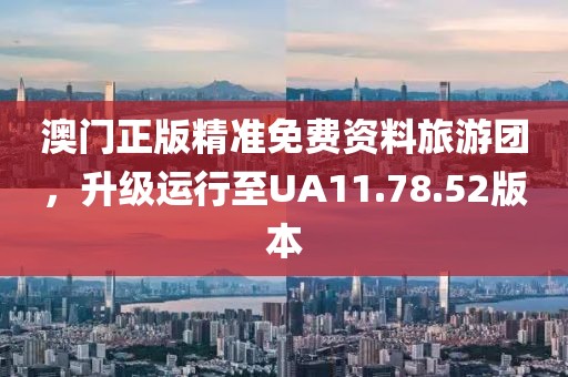 澳门正版精准免费资料旅游团，升级运行至UA11.78.52版本