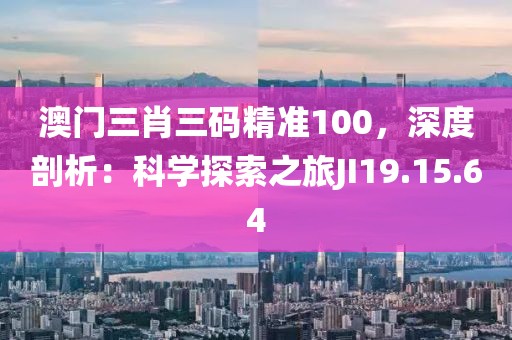 澳门三肖三码精准100，深度剖析：科学探索之旅JI19.15.64