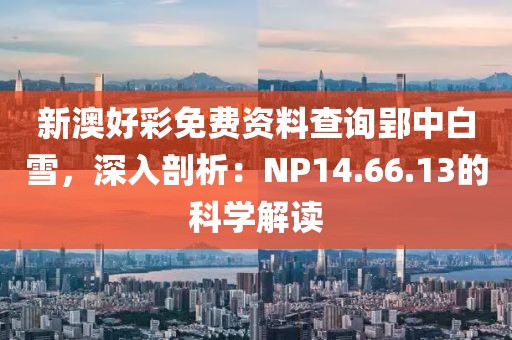 新澳好彩免费资料查询郢中白雪，深入剖析：NP14.66.13的科学解读