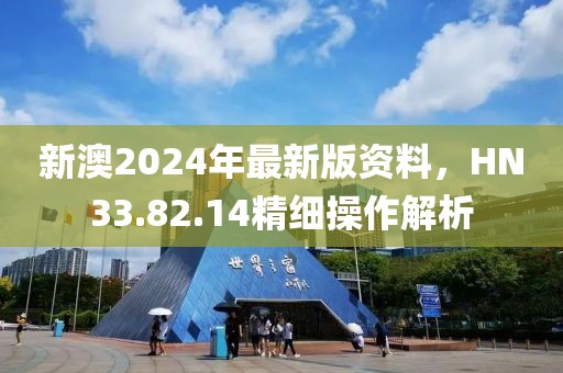 新澳2024年最新版资料，HN33.82.14精细操作解析