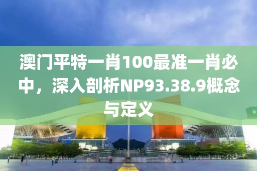 澳门平特一肖100最准一肖必中，深入剖析NP93.38.9概念与定义