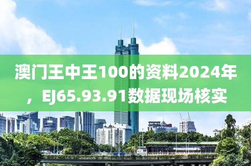 澳门王中王100的资料2024年，EJ65.93.91数据现场核实
