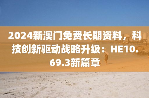 2024新澳门免费长期资料，科技创新驱动战略升级：HE10.69.3新篇章