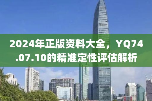 2024年正版资料大全，YQ74.07.10的精准定性评估解析