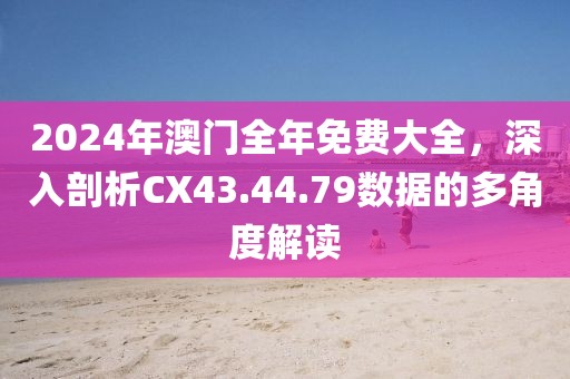 2024年澳门全年免费大全，深入剖析CX43.44.79数据的多角度解读