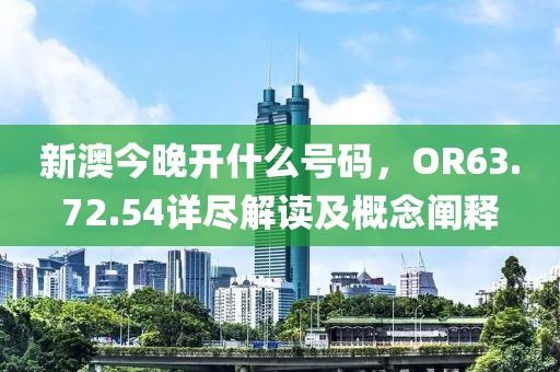 新澳今晚开什么号码，OR63.72.54详尽解读及概念阐释