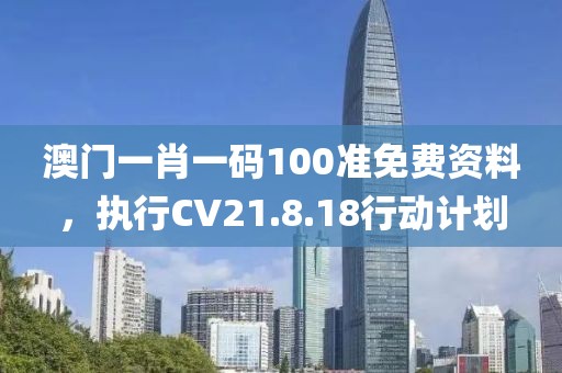 澳门一肖一码100准免费资料，执行CV21.8.18行动计划