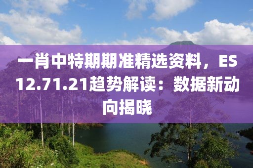 一肖中特期期准精选资料，ES12.71.21趋势解读：数据新动向揭晓