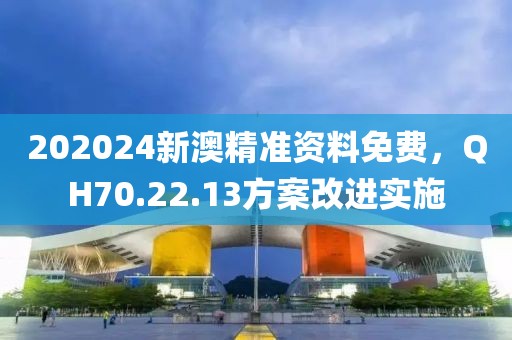 202024新澳精准资料免费，QH70.22.13方案改进实施