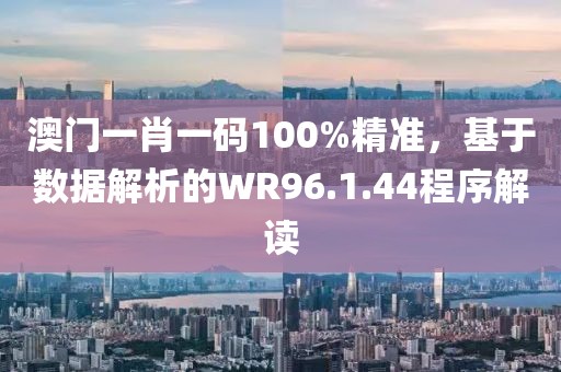 澳门一肖一码100%精准，基于数据解析的WR96.1.44程序解读